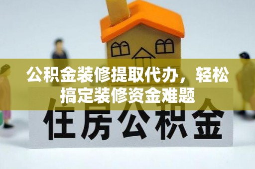 长葛公积金装修提取代办，轻松搞定装修资金难题