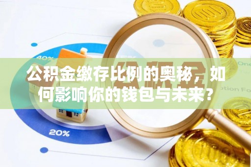 长葛公积金缴存比例的奥秘，如何影响你的钱包与未来？