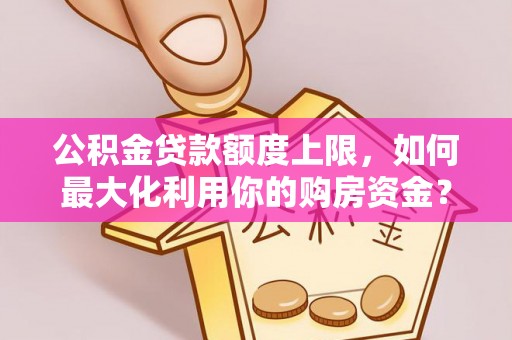 长葛公积金贷款额度上限，如何最大化利用你的购房资金？