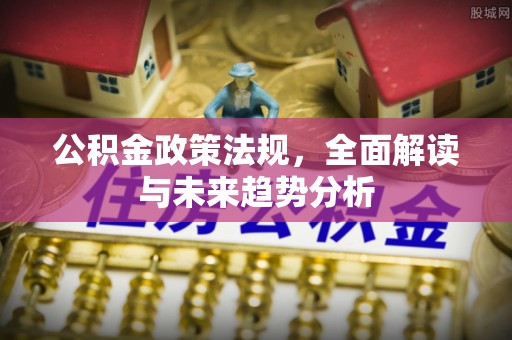 长葛公积金政策法规，全面解读与未来趋势分析