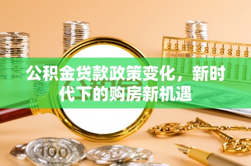 长葛公积金贷款政策变化，新时代下的购房新机遇