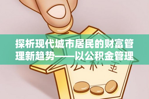 长葛探析现代城市居民的财富管理新趋势——以公积金管理中心为核心