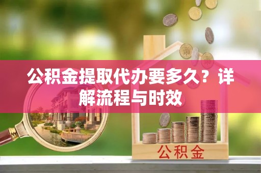 长葛公积金提取代办要多久？详解流程与时效