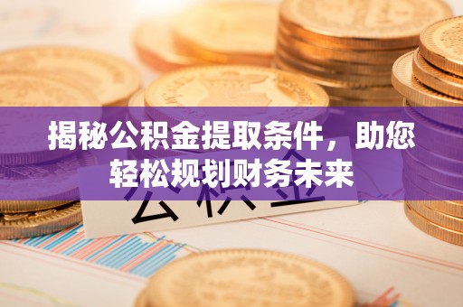 长葛揭秘公积金提取条件，助您轻松规划财务未来