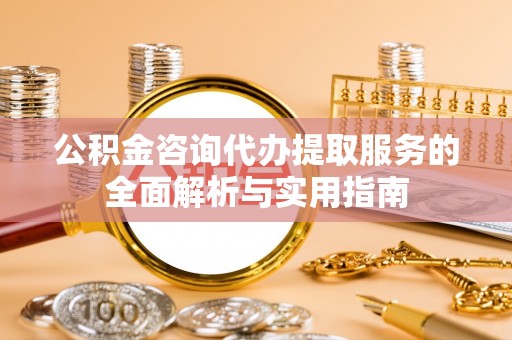 长葛公积金咨询代办提取服务的全面解析与实用指南