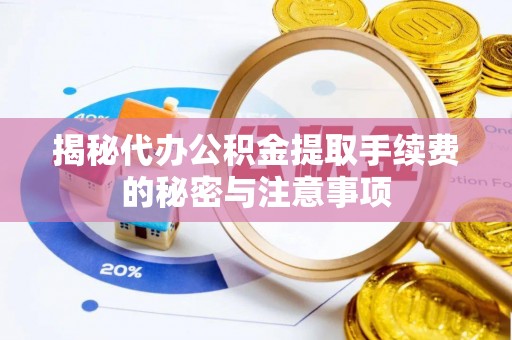 长葛揭秘代办公积金提取手续费的秘密与注意事项