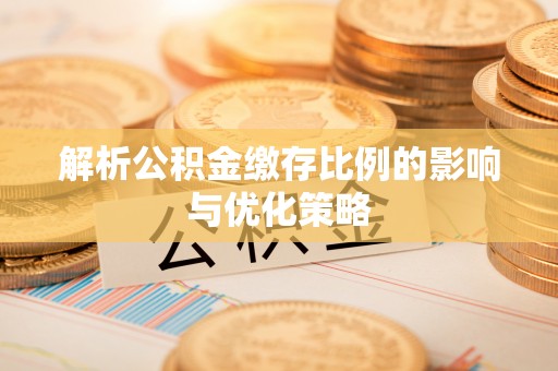 长葛解析公积金缴存比例的影响与优化策略
