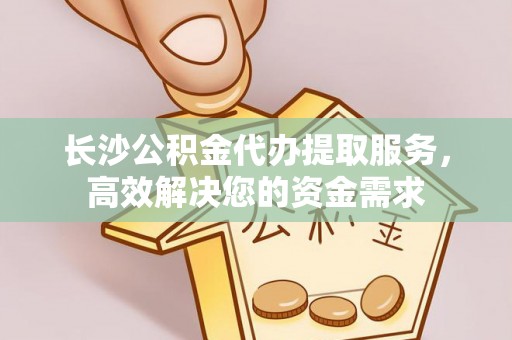 长葛长沙公积金代办提取服务，高效解决您的资金需求