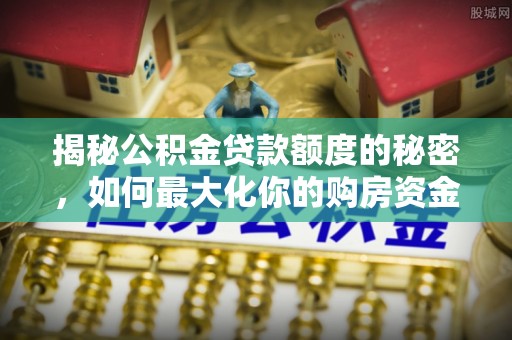 长葛揭秘公积金贷款额度的秘密，如何最大化你的购房资金