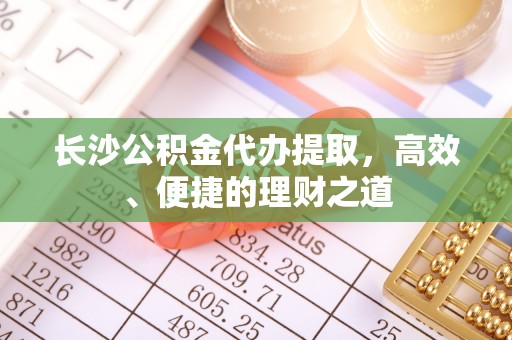 长葛长沙公积金代办提取，高效、便捷的理财之道