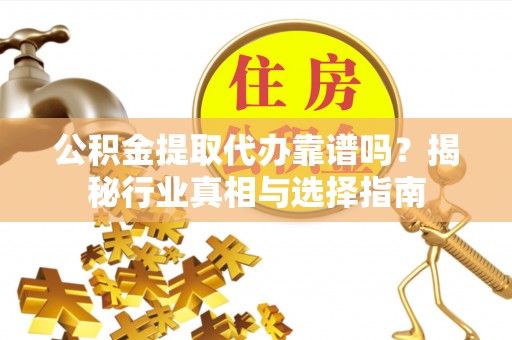 长葛公积金提取代办靠谱吗？揭秘行业真相与选择指南