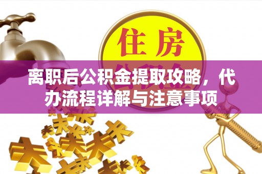 长葛离职后公积金提取攻略，代办流程详解与注意事项