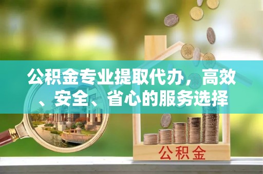 长葛公积金专业提取代办，高效、安全、省心的服务选择