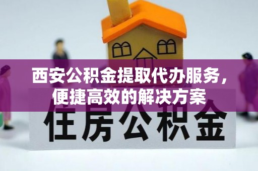 长葛西安公积金提取代办服务，便捷高效的解决方案