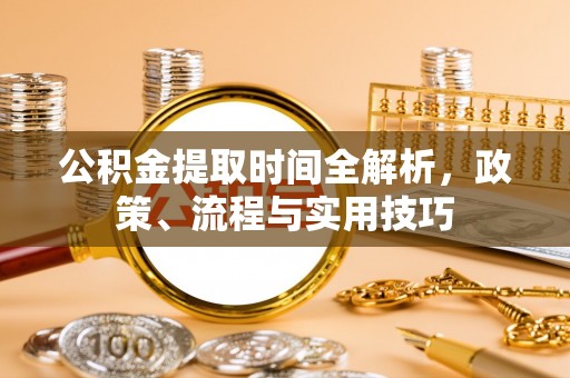长葛公积金提取时间全解析，政策、流程与实用技巧