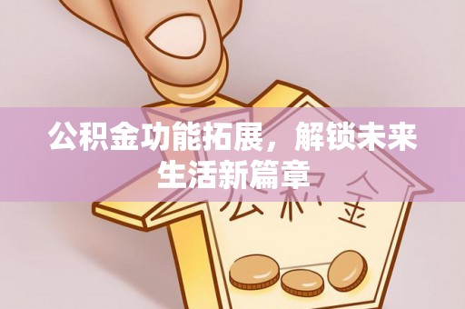 长葛公积金功能拓展，解锁未来生活新篇章