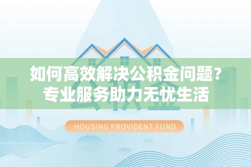 长葛如何高效解决公积金问题？专业服务助力无忧生活