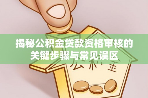 长葛揭秘公积金贷款资格审核的关键步骤与常见误区