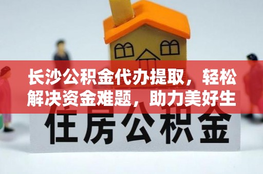 长葛长沙公积金代办提取，轻松解决资金难题，助力美好生活