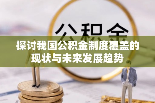 长葛探讨我国公积金制度覆盖的现状与未来发展趋势