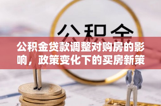 长葛公积金贷款调整对购房的影响，政策变化下的买房新策略