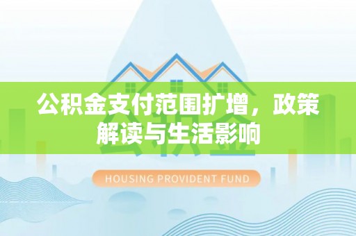 长葛公积金支付范围扩增，政策解读与生活影响
