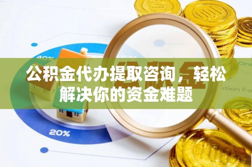 长葛公积金代办提取咨询，轻松解决你的资金难题