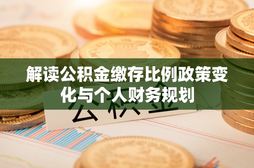 长葛解读公积金缴存比例政策变化与个人财务规划