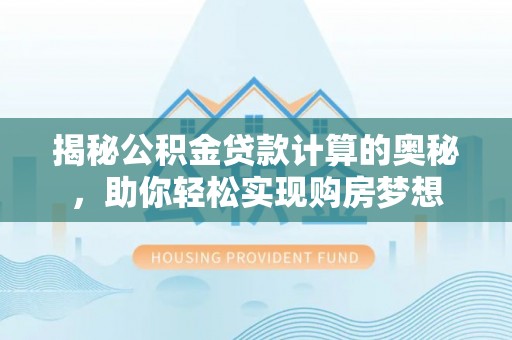 长葛揭秘公积金贷款计算的奥秘，助你轻松实现购房梦想