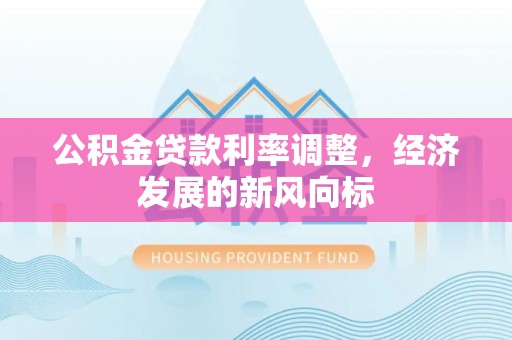 长葛公积金贷款利率调整，经济发展的新风向标