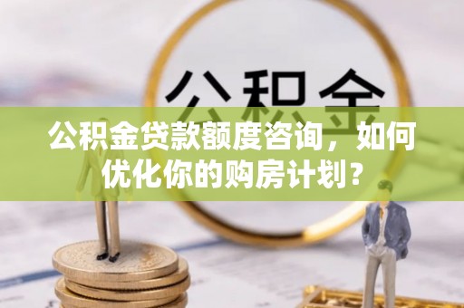 长葛公积金贷款额度咨询，如何优化你的购房计划？