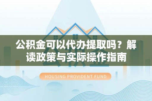 长葛公积金可以代办提取吗？解读政策与实际操作指南