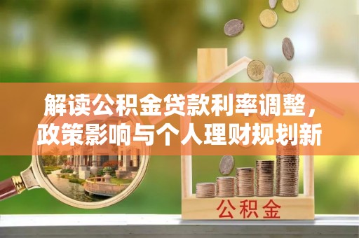 长葛解读公积金贷款利率调整，政策影响与个人理财规划新思路