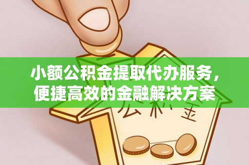 长葛小额公积金提取代办服务，便捷高效的金融解决方案