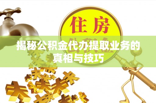 长葛揭秘公积金代办提取业务的真相与技巧