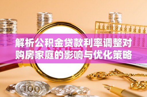 长葛解析公积金贷款利率调整对购房家庭的影响与优化策略