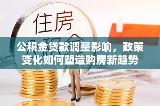 长葛公积金贷款调整影响，政策变化如何塑造购房新趋势