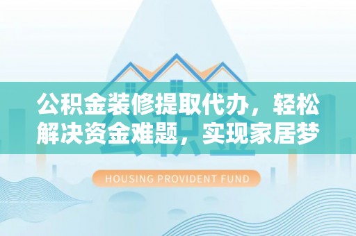长葛公积金装修提取代办，轻松解决资金难题，实现家居梦想