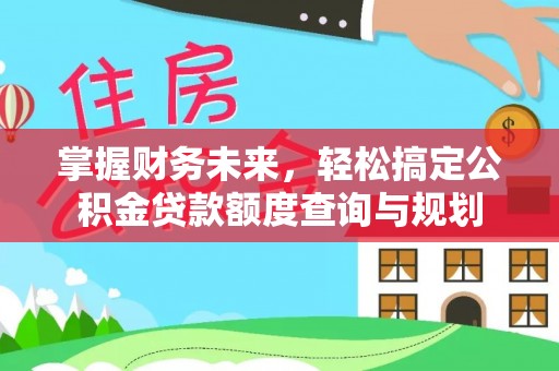 长葛掌握财务未来，轻松搞定公积金贷款额度查询与规划
