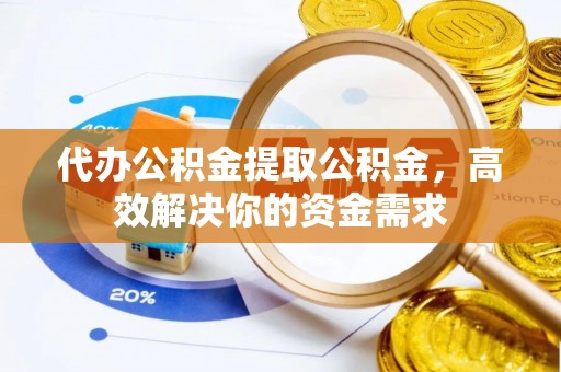长葛代办公积金提取公积金，高效解决你的资金需求