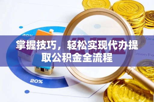 长葛掌握技巧，轻松实现代办提取公积金全流程