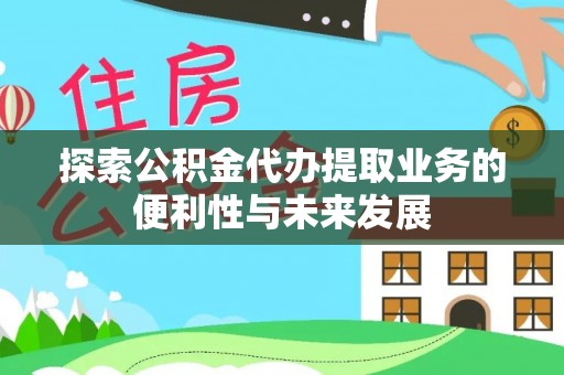 长葛探索公积金代办提取业务的便利性与未来发展