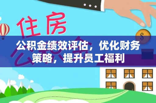 长葛公积金绩效评估，优化财务策略，提升员工福利
