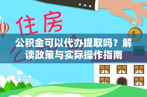 长葛公积金可以代办提取吗？解读政策与实际操作指南