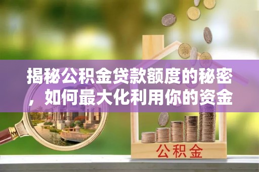 长葛揭秘公积金贷款额度的秘密，如何最大化利用你的资金