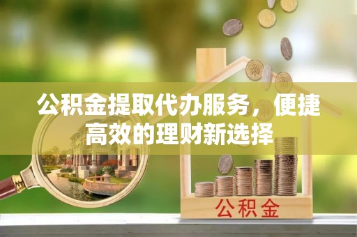 长葛公积金提取代办服务，便捷高效的理财新选择