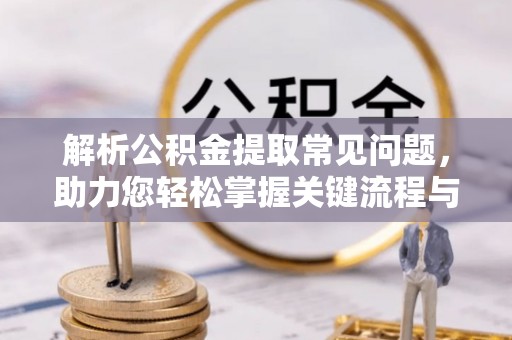 长葛解析公积金提取常见问题，助力您轻松掌握关键流程与技巧