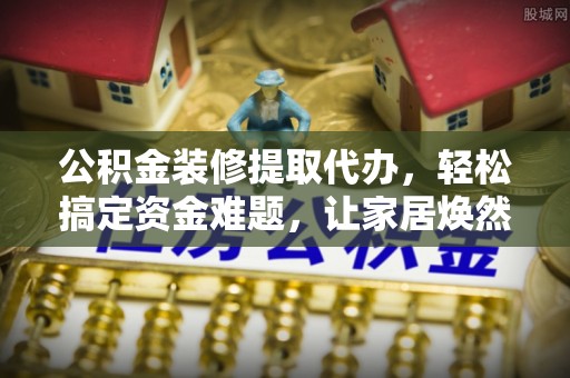 长葛公积金装修提取代办，轻松搞定资金难题，让家居焕然一新