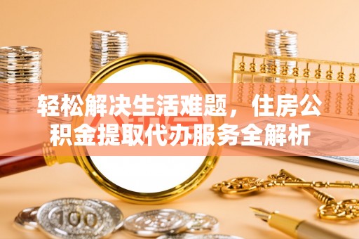 长葛轻松解决生活难题，住房公积金提取代办服务全解析