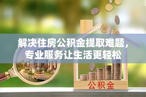 长葛解决住房公积金提取难题，专业服务让生活更轻松